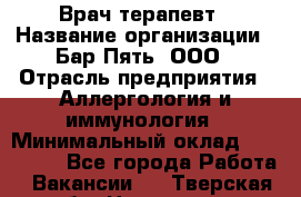 Врач-терапевт › Название организации ­ Бар Пять, ООО › Отрасль предприятия ­ Аллергология и иммунология › Минимальный оклад ­ 150 000 - Все города Работа » Вакансии   . Тверская обл.,Нелидово г.